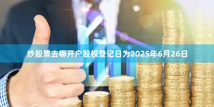 炒股票去哪开户股权登记日为2025年6月26日