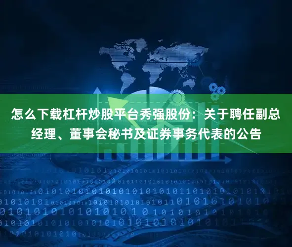 怎么下载杠杆炒股平台秀强股份：关于聘任副总经理、董事会秘书及证券事务代表的公告