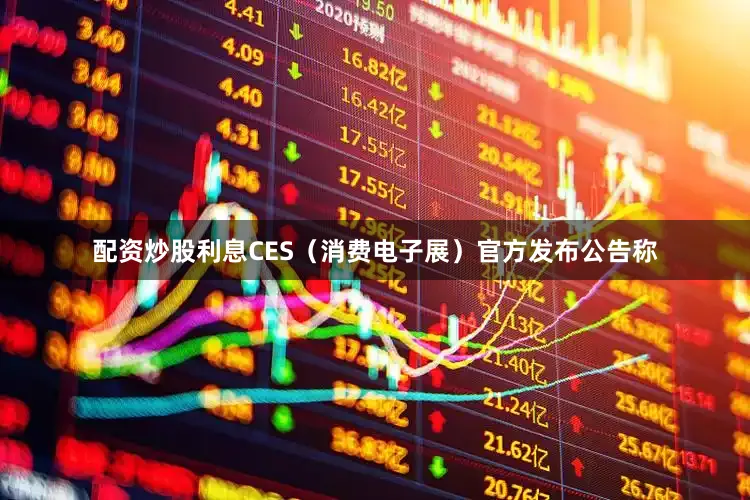 配资炒股利息CES（消费电子展）官方发布公告称