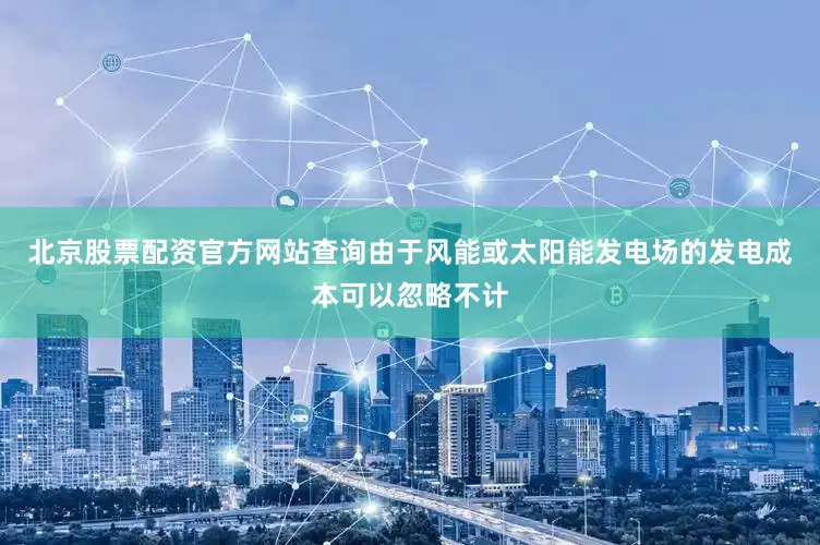 北京股票配资官方网站查询由于风能或太阳能发电场的发电成本可以忽略不计