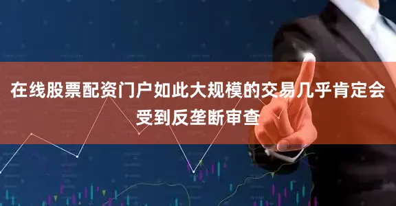 在线股票配资门户如此大规模的交易几乎肯定会受到反垄断审查