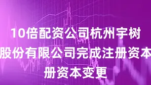 10倍配资公司杭州宇树科技股份有限公司完成注册资本变更