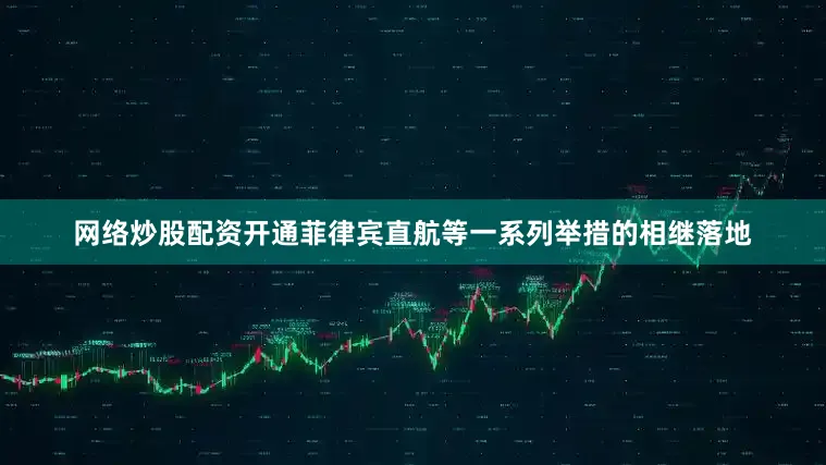 网络炒股配资开通菲律宾直航等一系列举措的相继落地