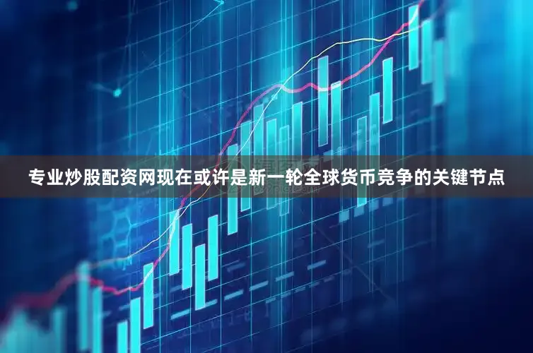 专业炒股配资网现在或许是新一轮全球货币竞争的关键节点