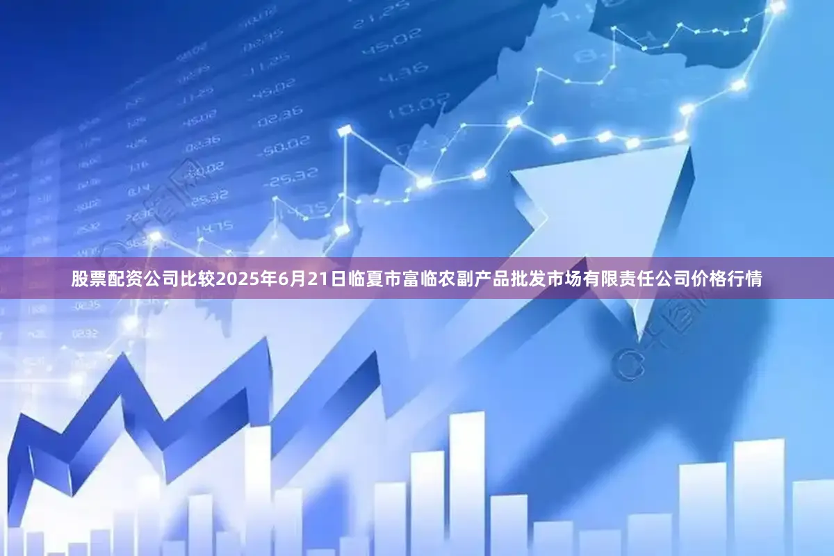 股票配资公司比较2025年6月21日临夏市富临农副产品批发市场有限责任公司价格行情