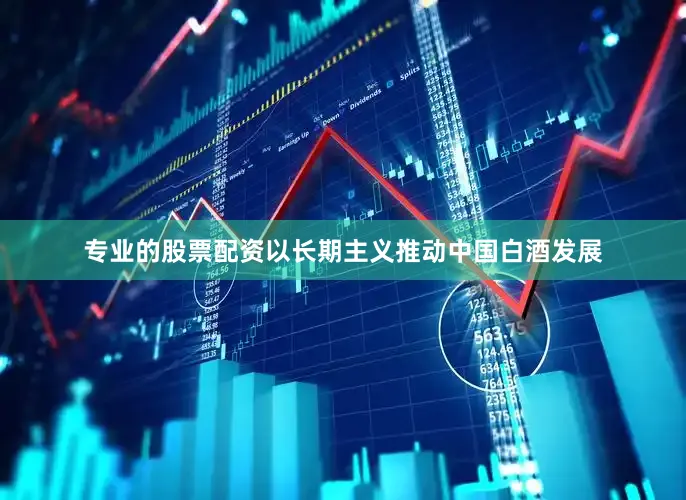 专业的股票配资以长期主义推动中国白酒发展