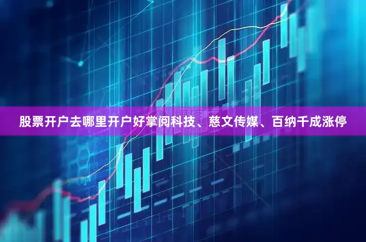 股票开户去哪里开户好掌阅科技、慈文传媒、百纳千成涨停