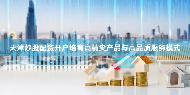 天津炒股配资开户培育高精尖产品与高品质服务模式