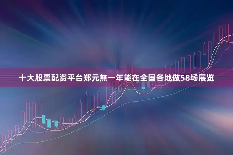 十大股票配资平台郑元無一年能在全国各地做58场展览