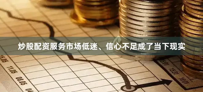 炒股配资服务市场低迷、信心不足成了当下现实
