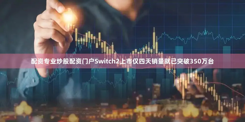 配资专业炒股配资门户Switch2上市仅四天销量就已突破350万台