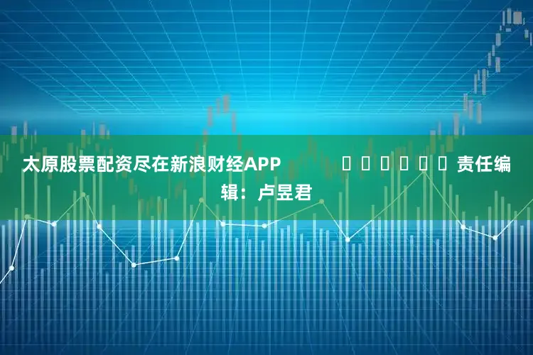太原股票配资尽在新浪财经APP            						责任编辑：卢昱君
