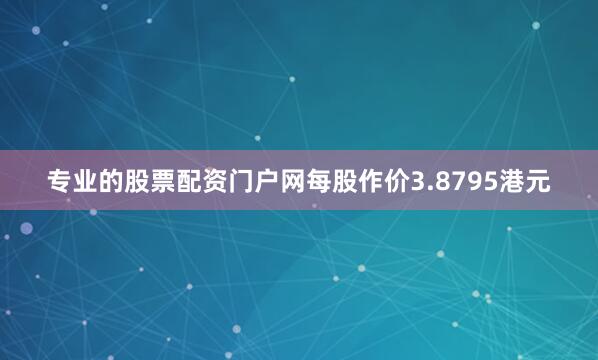 专业的股票配资门户网每股作价3.8795港元