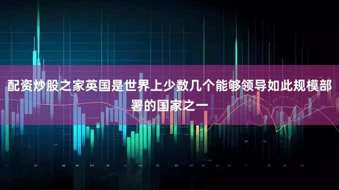 配资炒股之家英国是世界上少数几个能够领导如此规模部署的国家之一