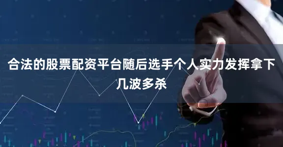 合法的股票配资平台随后选手个人实力发挥拿下几波多杀