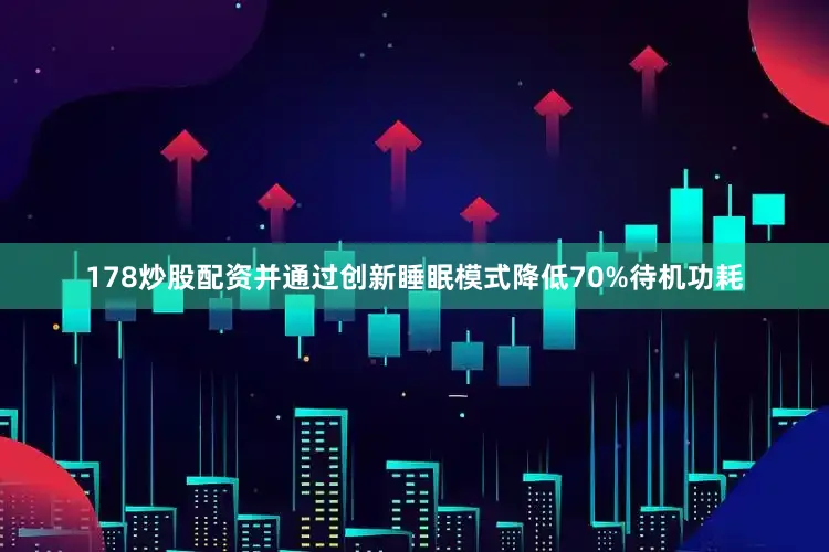 178炒股配资并通过创新睡眠模式降低70%待机功耗