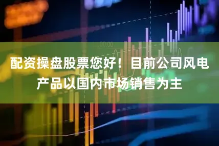 配资操盘股票您好！目前公司风电产品以国内市场销售为主
