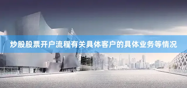 炒股股票开户流程有关具体客户的具体业务等情况