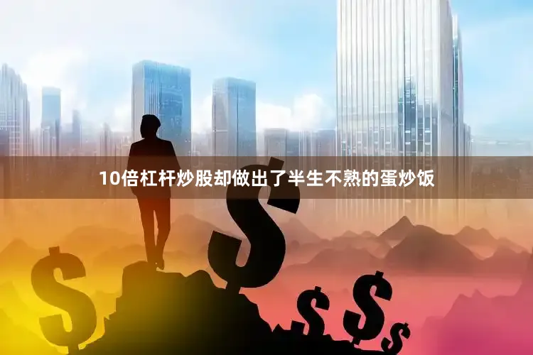 10倍杠杆炒股却做出了半生不熟的蛋炒饭