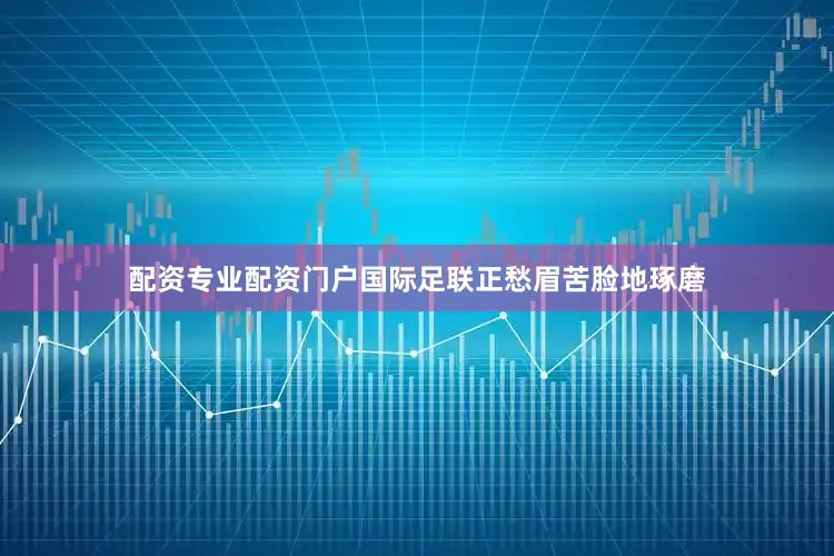 配资专业配资门户国际足联正愁眉苦脸地琢磨