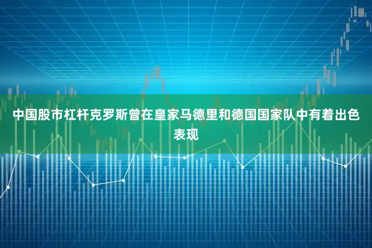 中国股市杠杆克罗斯曾在皇家马德里和德国国家队中有着出色表现