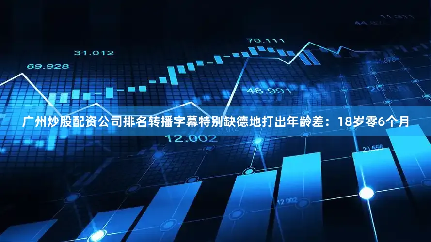 广州炒股配资公司排名转播字幕特别缺德地打出年龄差：18岁零6个月