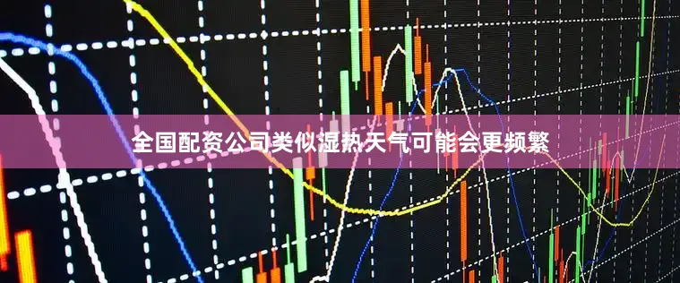 全国配资公司类似湿热天气可能会更频繁