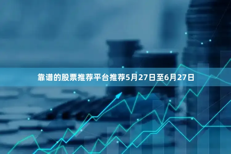 靠谱的股票推荐平台推荐5月27日至6月27日