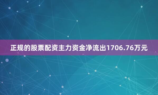 正规的股票配资主力资金净流出1706.76万元
