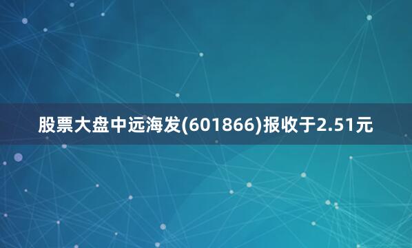 股票大盘中远海发(601866)报收于2.51元