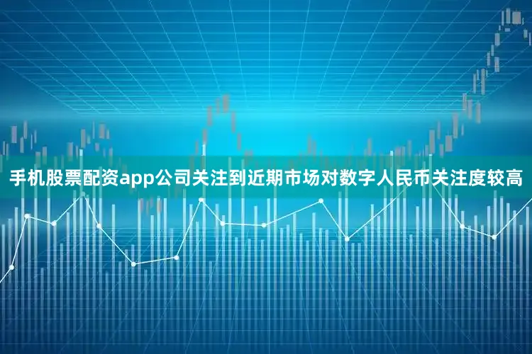 手机股票配资app公司关注到近期市场对数字人民币关注度较高