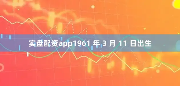 实盘配资app1961 年 3 月 11 日出生