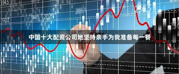 中国十大配资公司她坚持亲手为我准备每一餐
