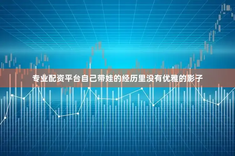 专业配资平台自己带娃的经历里没有优雅的影子