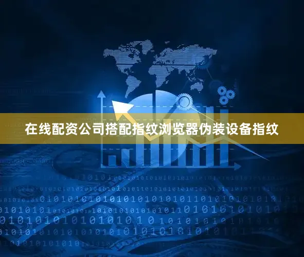 在线配资公司搭配指纹浏览器伪装设备指纹