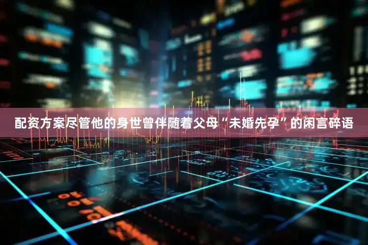 配资方案尽管他的身世曾伴随着父母“未婚先孕”的闲言碎语