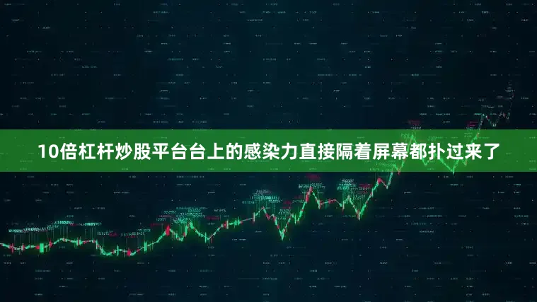 10倍杠杆炒股平台台上的感染力直接隔着屏幕都扑过来了