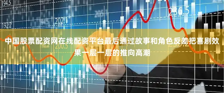 中国股票配资网在线配资平台最后通过故事和角色反差把喜剧效果一层一层的推向高潮