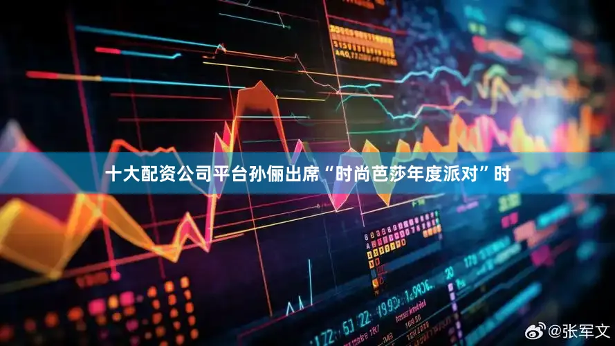 十大配资公司平台孙俪出席“时尚芭莎年度派对”时