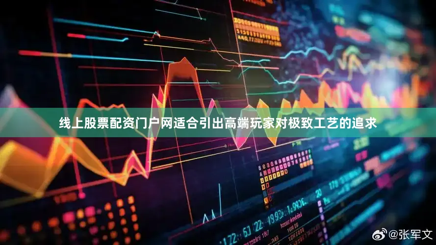 线上股票配资门户网适合引出高端玩家对极致工艺的追求