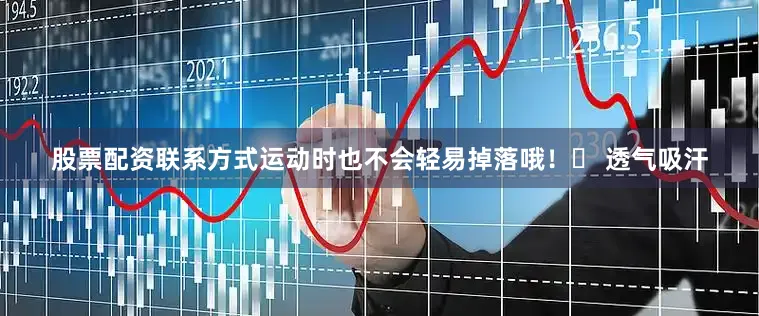 股票配资联系方式运动时也不会轻易掉落哦！✅ 透气吸汗