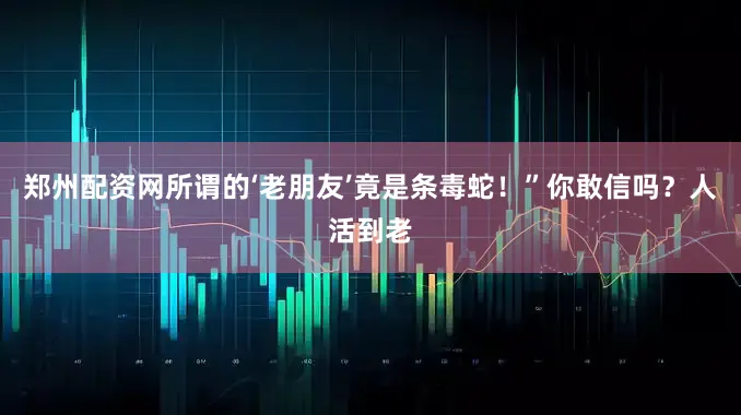 郑州配资网所谓的‘老朋友’竟是条毒蛇！”你敢信吗？人活到老