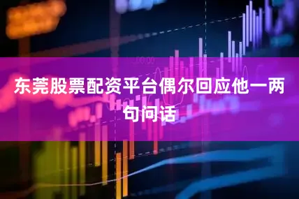 东莞股票配资平台偶尔回应他一两句问话