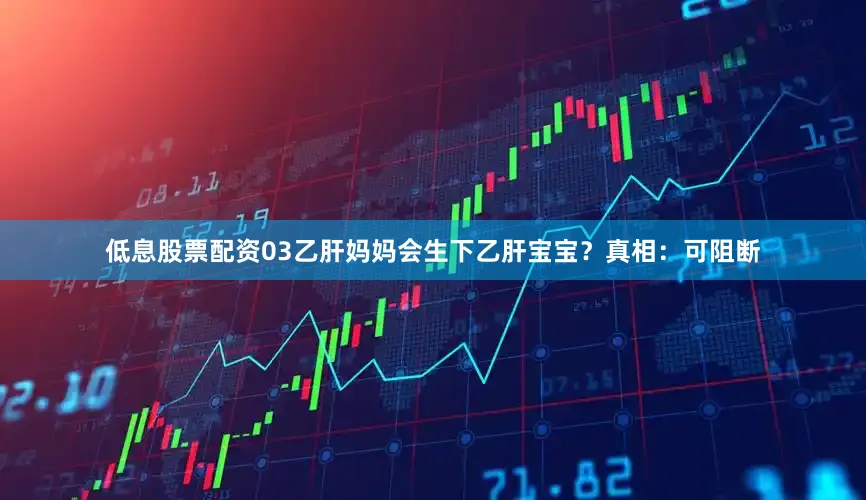 低息股票配资03乙肝妈妈会生下乙肝宝宝？真相：可阻断