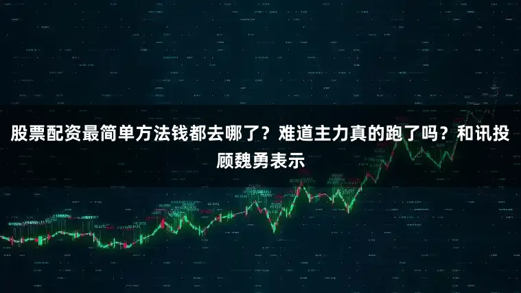 股票配资最简单方法钱都去哪了？难道主力真的跑了吗？和讯投顾魏勇表示