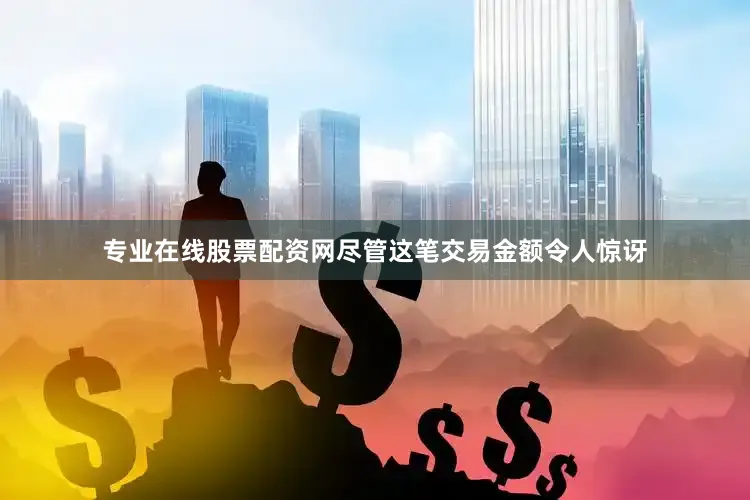 专业在线股票配资网尽管这笔交易金额令人惊讶