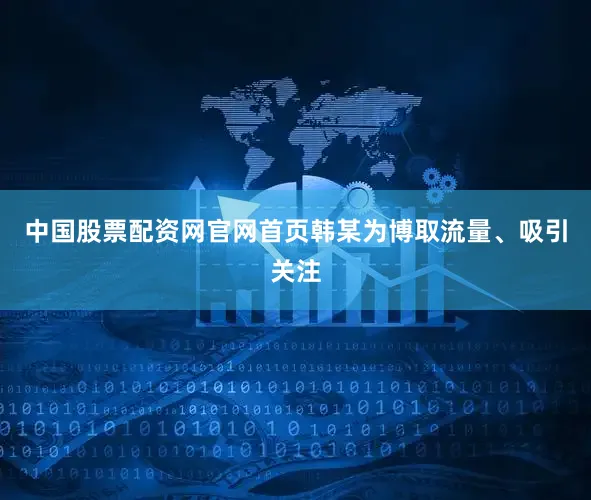 中国股票配资网官网首页韩某为博取流量、吸引关注