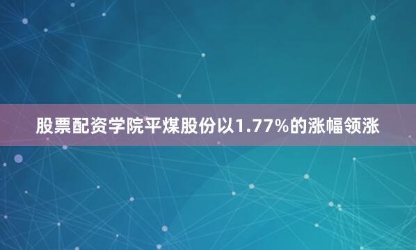 股票配资学院平煤股份以1.77%的涨幅领涨