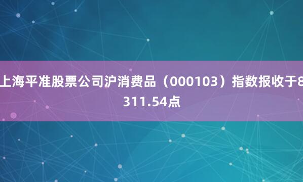 上海平准股票公司沪消费品（000103）指数报收于8311.54点