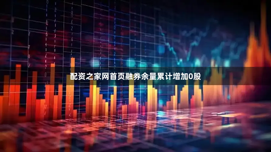 配资之家网首页融券余量累计增加0股